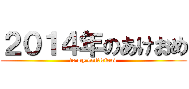 ２０１４年のあけおめ (to my bestfriend)