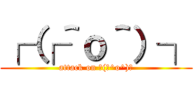 ┌（┌＾ｏ＾）┐ (attack on ┌(┌^o^)┐)