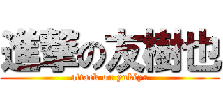 進撃の友樹也 (attack on yukiya)