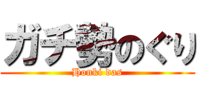 ガチ勢のぐり (Honki das)