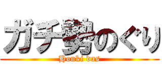 ガチ勢のぐり (Honki das)