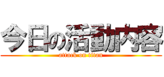 今日の活動内容 (attack on titan)