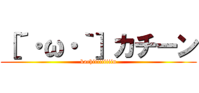 ［´・ω・｀］カチーン (kachiiiiiiiiin)