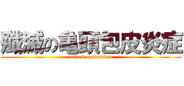 殲滅の亀頭包皮炎症 (attack on nankou)