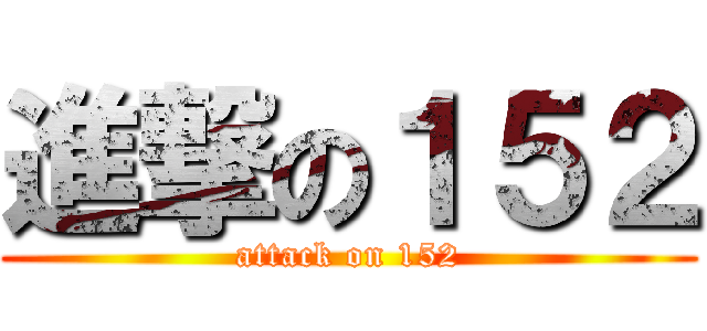 進撃の１５２ (attack on 152)