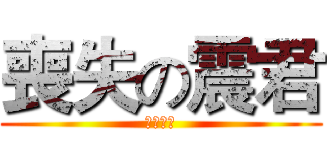 喪失の震君 (喪心病狂)