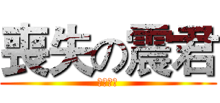 喪失の震君 (喪心病狂)