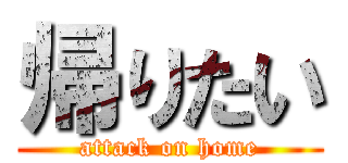 帰りたい (attack on home)