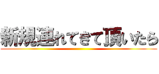 新規連れてきて頂いたら ()