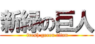 新緑の巨人 ( fresh green titan)