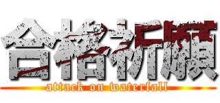 合格祈願 (attack on waterfall)