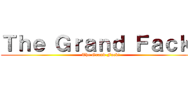 Ｔｈｅ Ｇｒａｎｄ Ｆａｃｋ！ (The Grand Fack!)