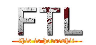 ＦＴＬ (this is horseshit)
