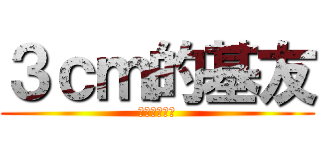 ３ｃｍ的基友 (月工月工女子)