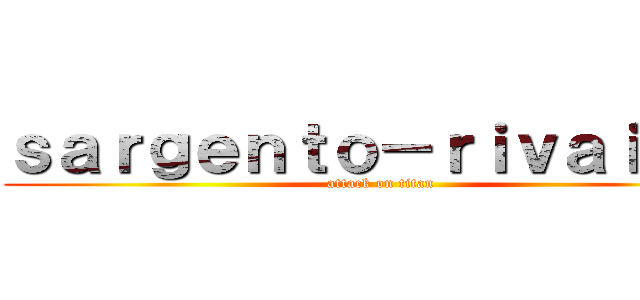 ｓａｒｇｅｎｔｏ－ｒｉｖａｉｌｌｅ (attack on titan)