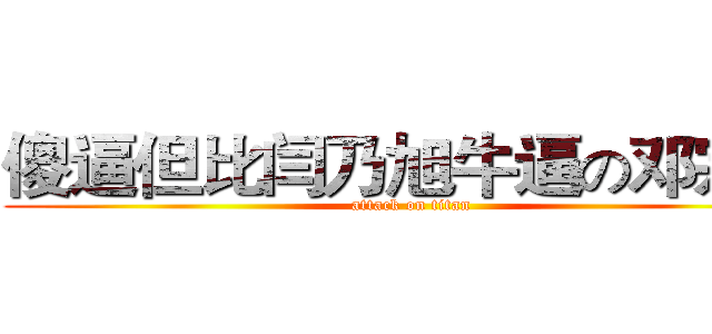 傻逼但比闫乃旭牛逼の邓宗源 (attack on titan)