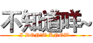 不知道咩~ (I DON'T KNOW )