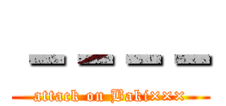 －－－－ (attack on Baki×××)