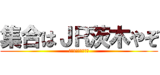 集合はＪＲ茨木やぞ (ついたら電話しろよ)