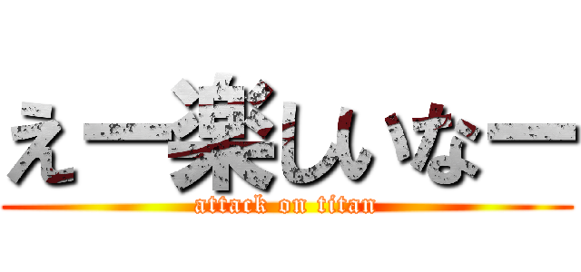 えー楽しいなー (attack on titan)