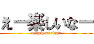 えー楽しいなー (attack on titan)