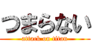 つまらない (attack on titan)