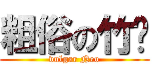 粗俗の竹马 (vulgar Neo)