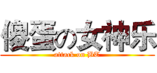 傻蛋の女神乐 (attack on BT)