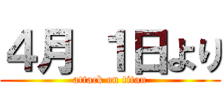 ４月 １日より (attack on titan)