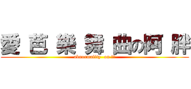 愛 芭 樂 舞 曲の阿 胖 (abnormality  on 仕泓)
