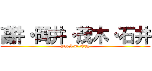 髙井・岡井・茂木・石井 (attack on titan)