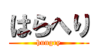 はらへり (hungry)