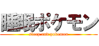 睡眠ポケモン (sleep and pokemon)