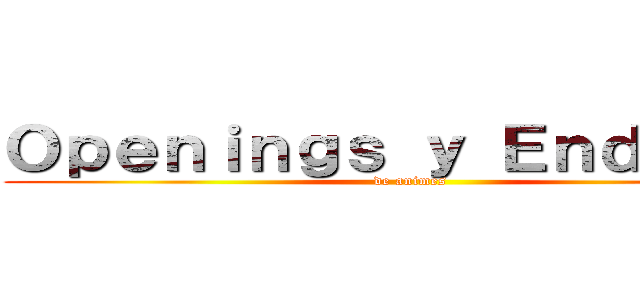 Ｏｐｅｎｉｎｇｓ ｙ Ｅｎｄｉｎｇｓ (de animes)