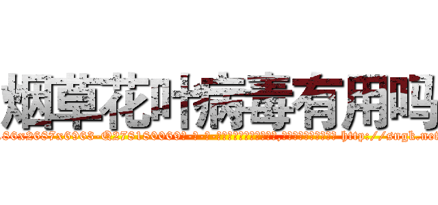 烟草花叶病毒有用吗 (烟草花叶病毒有用吗【电-186x2687x6963-Q278180069元-吉-药-业】我们做的是长期生意,靠的是老客户长期支持 http://sngk.net/X5KdXP
)