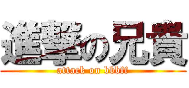 進撃の兄貴 (attack on bbbff)