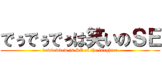 でぅでぅでぅは笑いのＳＥ (dewdewdew is SE of the laughter)