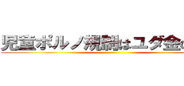 児童ポルノ規制はユダ金の陰謀 ()