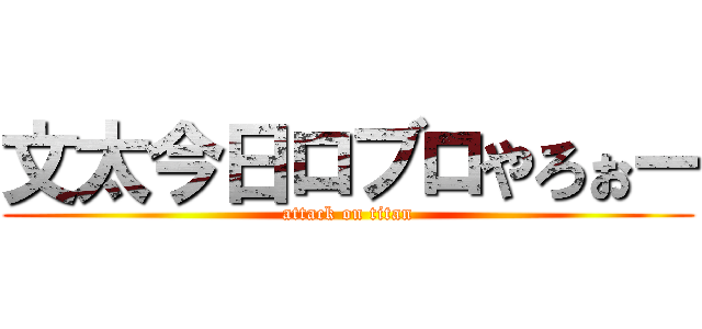 文太今日ロブロやろぉー (attack on titan)