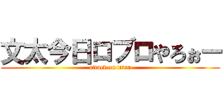 文太今日ロブロやろぉー (attack on titan)