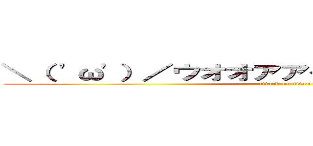 ＼（ 'ω'）／ウオオアアーーーーッッッ！！！！ (attack on titan)