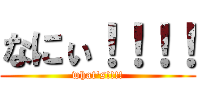 なにぃ！！！！ (what's!!!!)