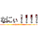 なにぃ！！！！ (what's!!!!)