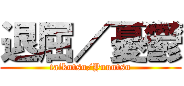 退屈／憂鬱 (taikutsu/Yuuutsu)