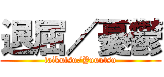 退屈／憂鬱 (taikutsu/Yuuutsu)