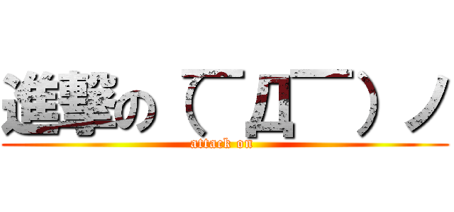 進撃の（￣Д￣）ノ (attack on )