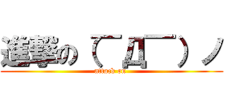 進撃の（￣Д￣）ノ (attack on )