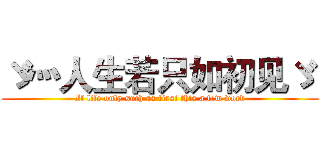 ゞ灬人生若只如初见ゞ  (If life only such as first this a few word)