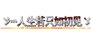 ゞ灬人生若只如初见ゞ  (If life only such as first this a few word)