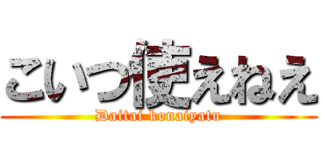 こいつ使えねえ (Daitai konaiyatu)